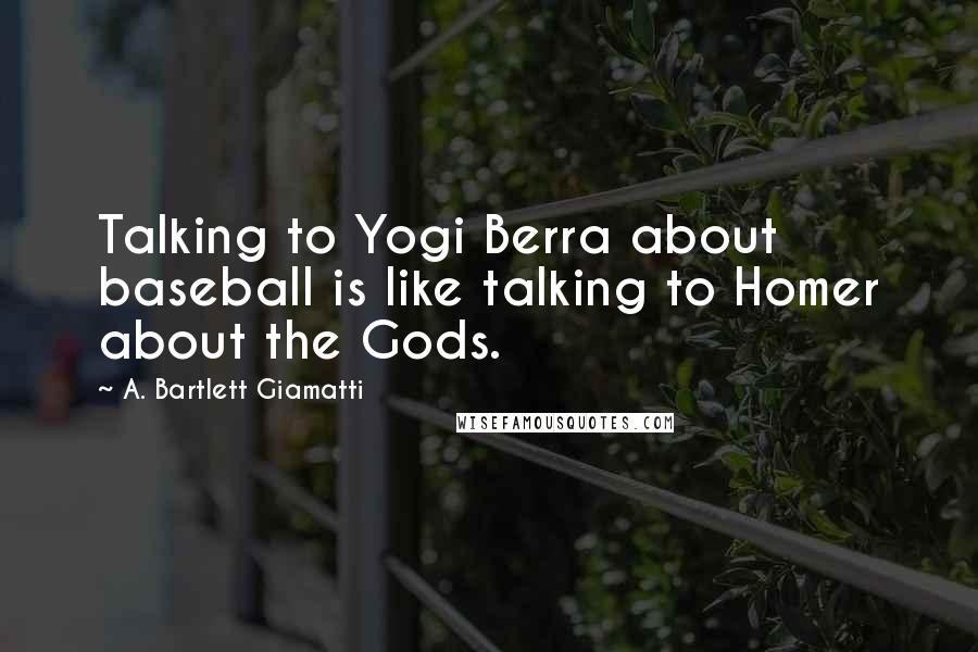 A. Bartlett Giamatti Quotes: Talking to Yogi Berra about baseball is like talking to Homer about the Gods.