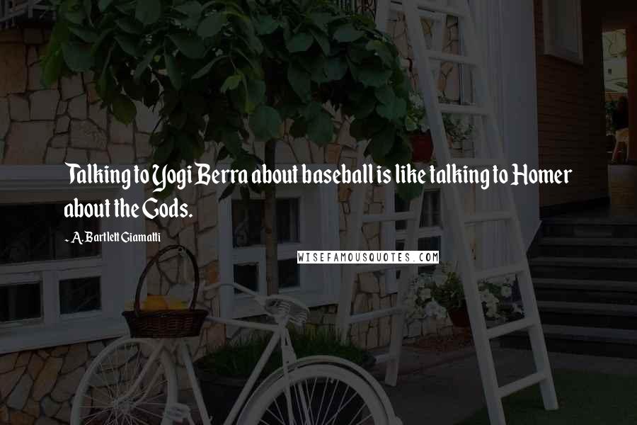 A. Bartlett Giamatti Quotes: Talking to Yogi Berra about baseball is like talking to Homer about the Gods.