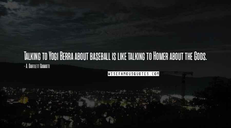 A. Bartlett Giamatti Quotes: Talking to Yogi Berra about baseball is like talking to Homer about the Gods.