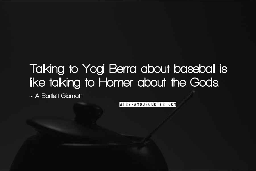 A. Bartlett Giamatti Quotes: Talking to Yogi Berra about baseball is like talking to Homer about the Gods.