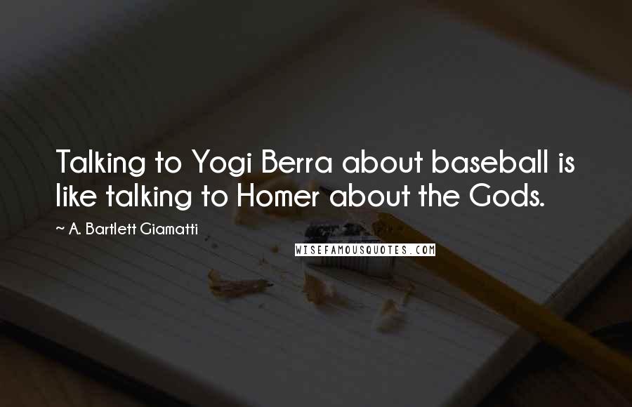 A. Bartlett Giamatti Quotes: Talking to Yogi Berra about baseball is like talking to Homer about the Gods.