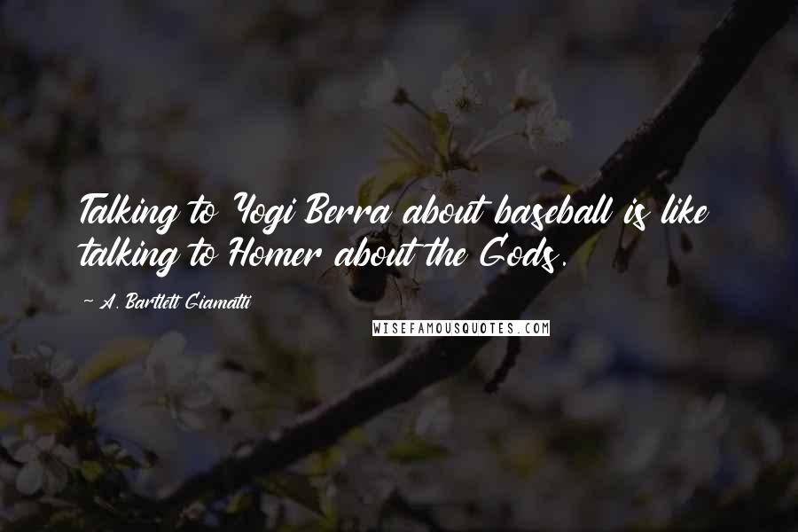 A. Bartlett Giamatti Quotes: Talking to Yogi Berra about baseball is like talking to Homer about the Gods.
