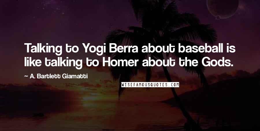 A. Bartlett Giamatti Quotes: Talking to Yogi Berra about baseball is like talking to Homer about the Gods.