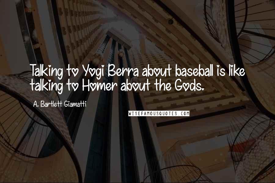 A. Bartlett Giamatti Quotes: Talking to Yogi Berra about baseball is like talking to Homer about the Gods.
