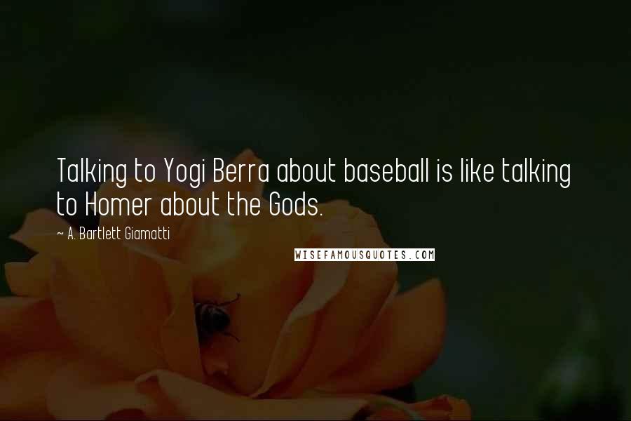 A. Bartlett Giamatti Quotes: Talking to Yogi Berra about baseball is like talking to Homer about the Gods.
