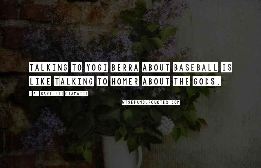 A. Bartlett Giamatti Quotes: Talking to Yogi Berra about baseball is like talking to Homer about the Gods.