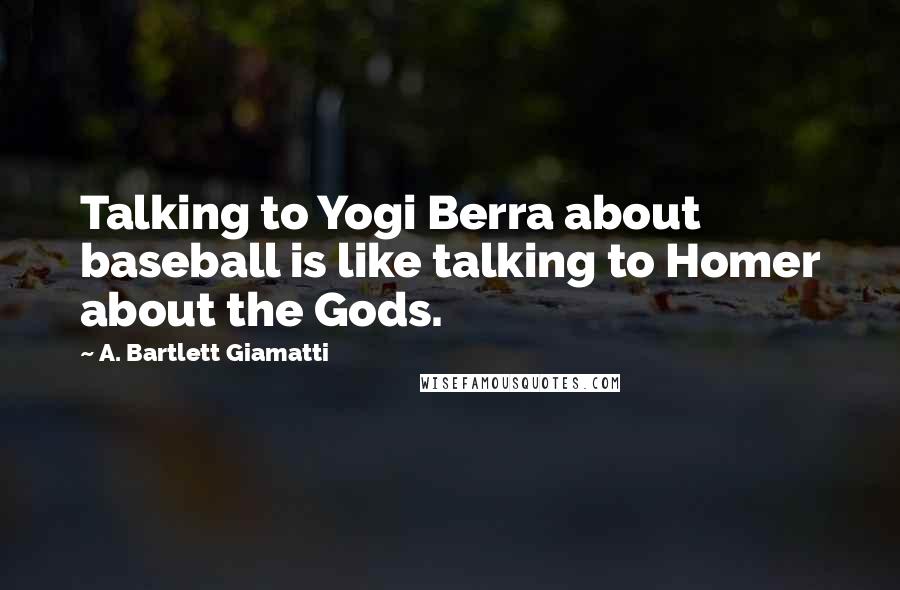 A. Bartlett Giamatti Quotes: Talking to Yogi Berra about baseball is like talking to Homer about the Gods.