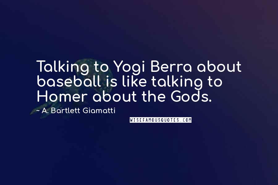 A. Bartlett Giamatti Quotes: Talking to Yogi Berra about baseball is like talking to Homer about the Gods.