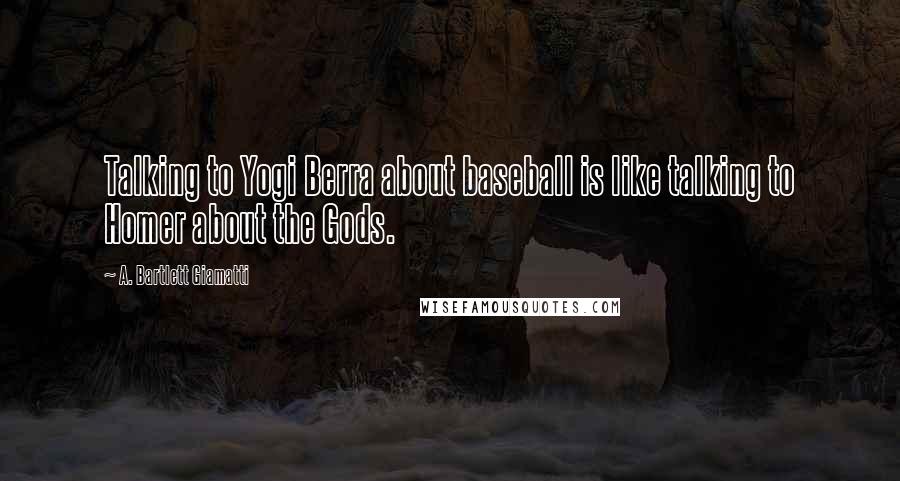 A. Bartlett Giamatti Quotes: Talking to Yogi Berra about baseball is like talking to Homer about the Gods.