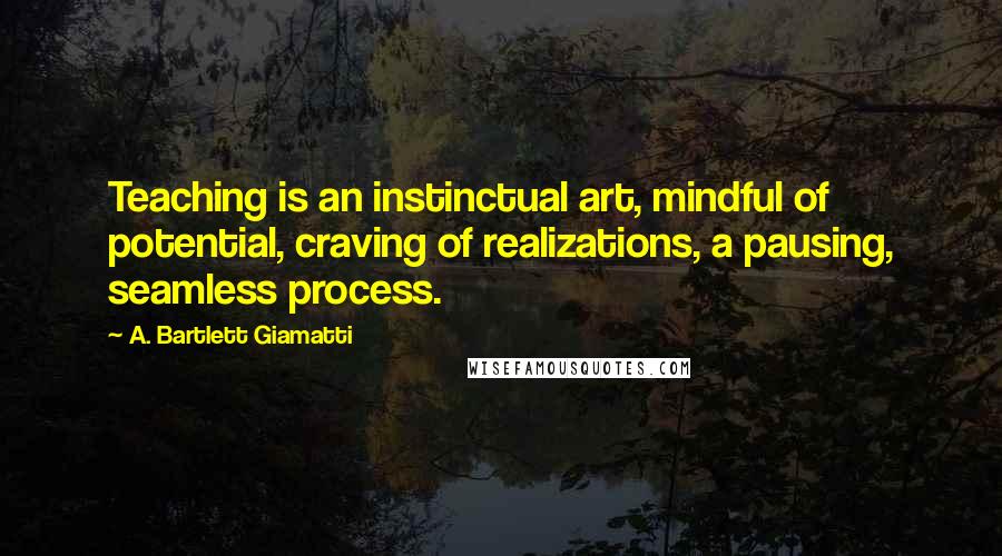 A. Bartlett Giamatti Quotes: Teaching is an instinctual art, mindful of potential, craving of realizations, a pausing, seamless process.