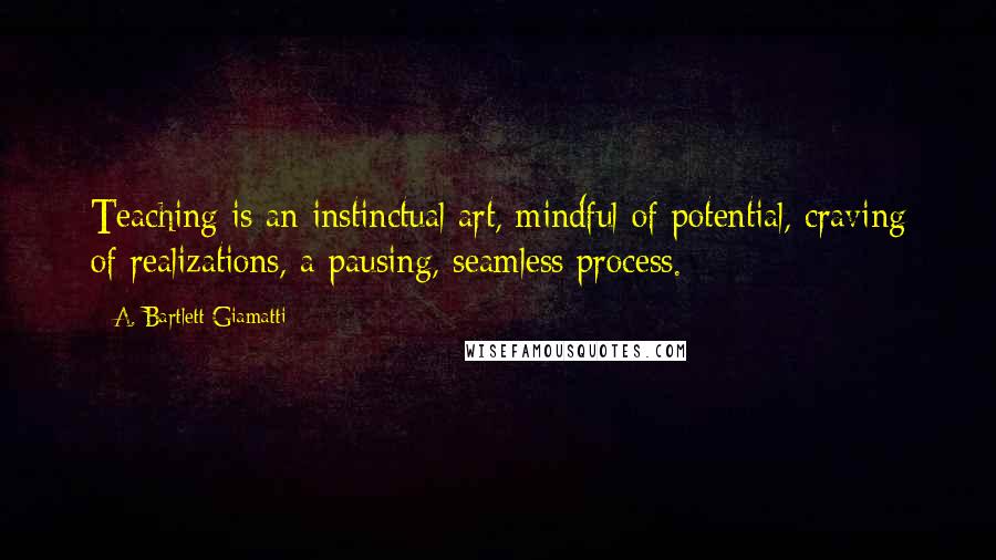 A. Bartlett Giamatti Quotes: Teaching is an instinctual art, mindful of potential, craving of realizations, a pausing, seamless process.