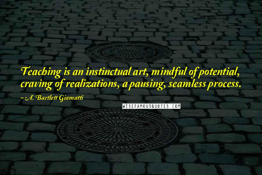 A. Bartlett Giamatti Quotes: Teaching is an instinctual art, mindful of potential, craving of realizations, a pausing, seamless process.