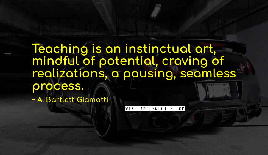 A. Bartlett Giamatti Quotes: Teaching is an instinctual art, mindful of potential, craving of realizations, a pausing, seamless process.