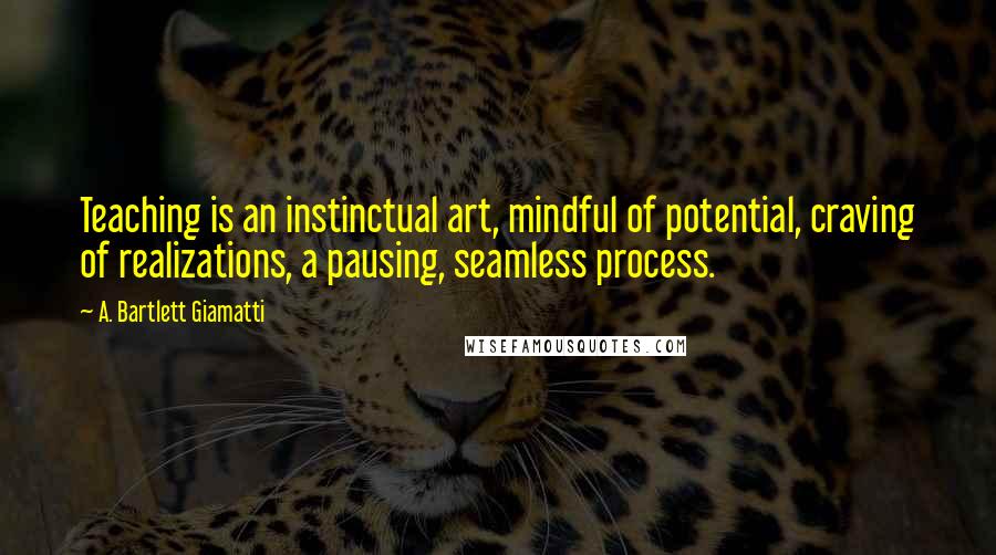 A. Bartlett Giamatti Quotes: Teaching is an instinctual art, mindful of potential, craving of realizations, a pausing, seamless process.