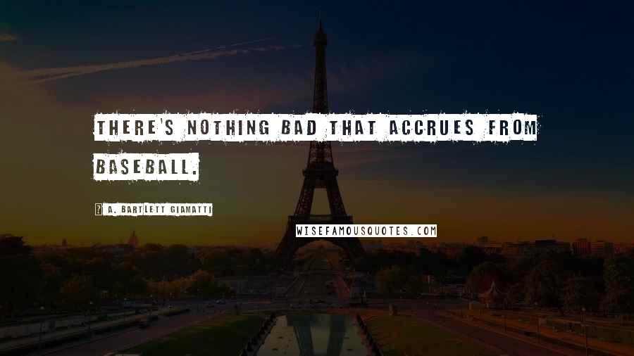 A. Bartlett Giamatti Quotes: There's nothing bad that accrues from baseball.