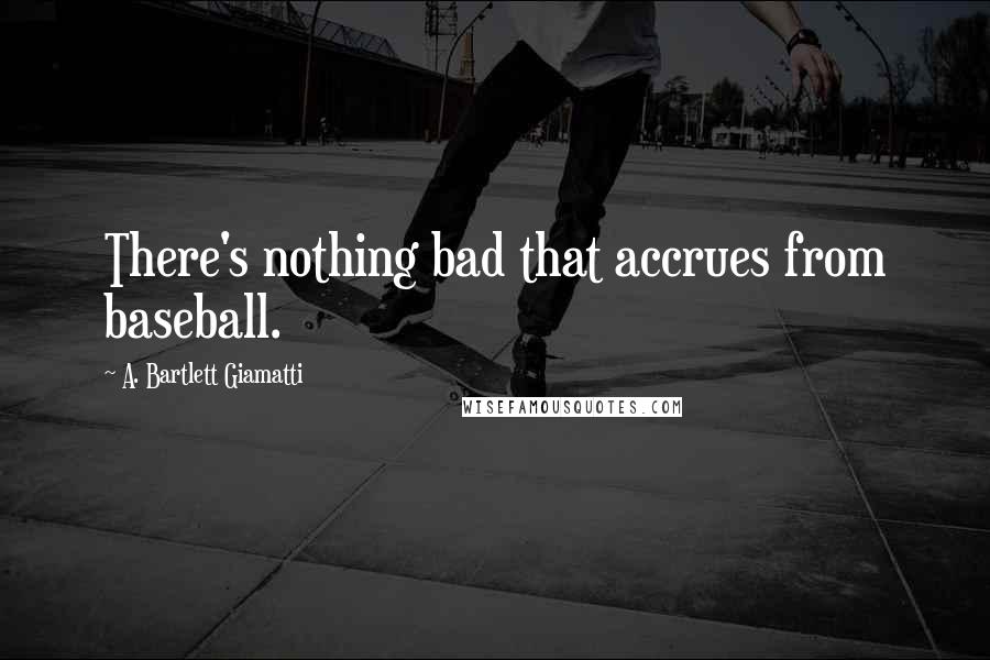 A. Bartlett Giamatti Quotes: There's nothing bad that accrues from baseball.