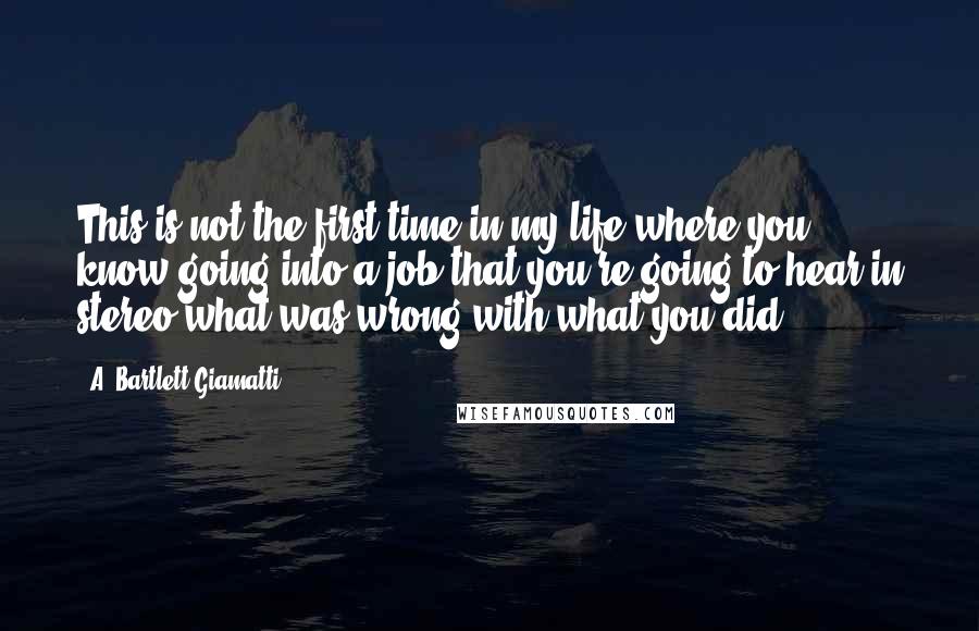 A. Bartlett Giamatti Quotes: This is not the first time in my life where you know going into a job that you're going to hear in stereo what was wrong with what you did.