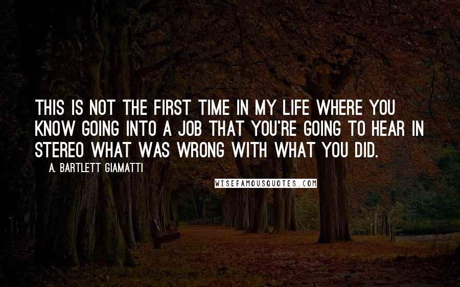 A. Bartlett Giamatti Quotes: This is not the first time in my life where you know going into a job that you're going to hear in stereo what was wrong with what you did.