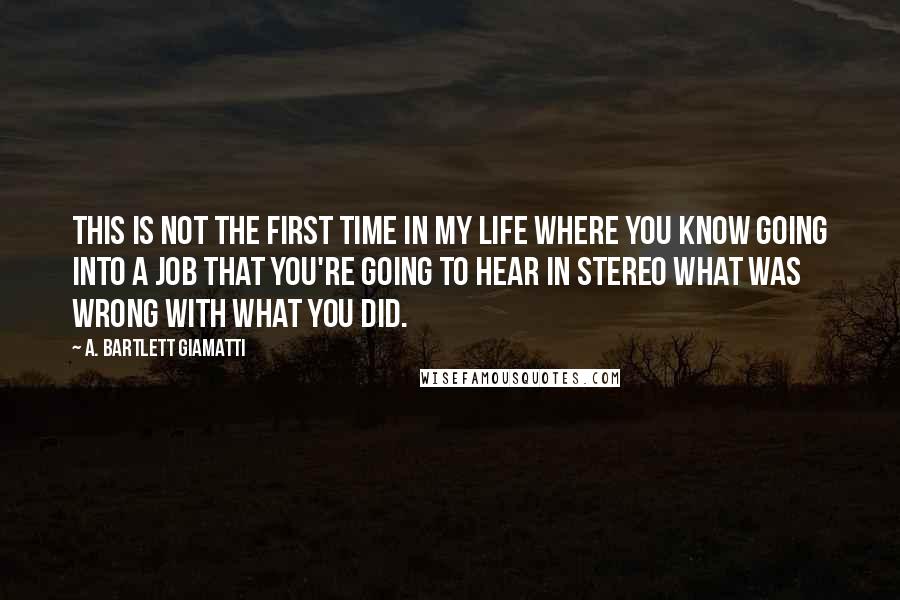 A. Bartlett Giamatti Quotes: This is not the first time in my life where you know going into a job that you're going to hear in stereo what was wrong with what you did.