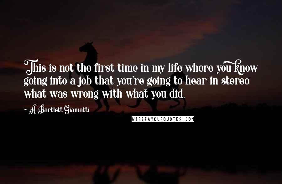 A. Bartlett Giamatti Quotes: This is not the first time in my life where you know going into a job that you're going to hear in stereo what was wrong with what you did.