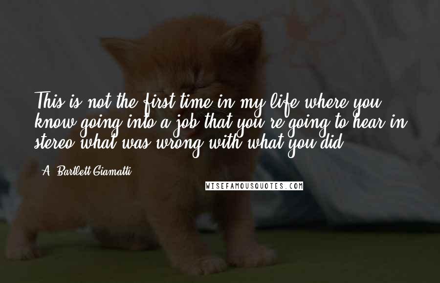 A. Bartlett Giamatti Quotes: This is not the first time in my life where you know going into a job that you're going to hear in stereo what was wrong with what you did.