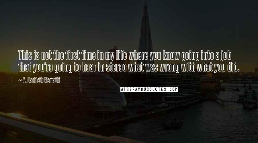 A. Bartlett Giamatti Quotes: This is not the first time in my life where you know going into a job that you're going to hear in stereo what was wrong with what you did.