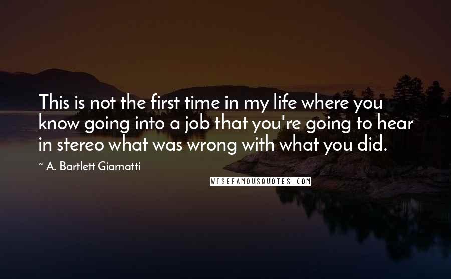 A. Bartlett Giamatti Quotes: This is not the first time in my life where you know going into a job that you're going to hear in stereo what was wrong with what you did.