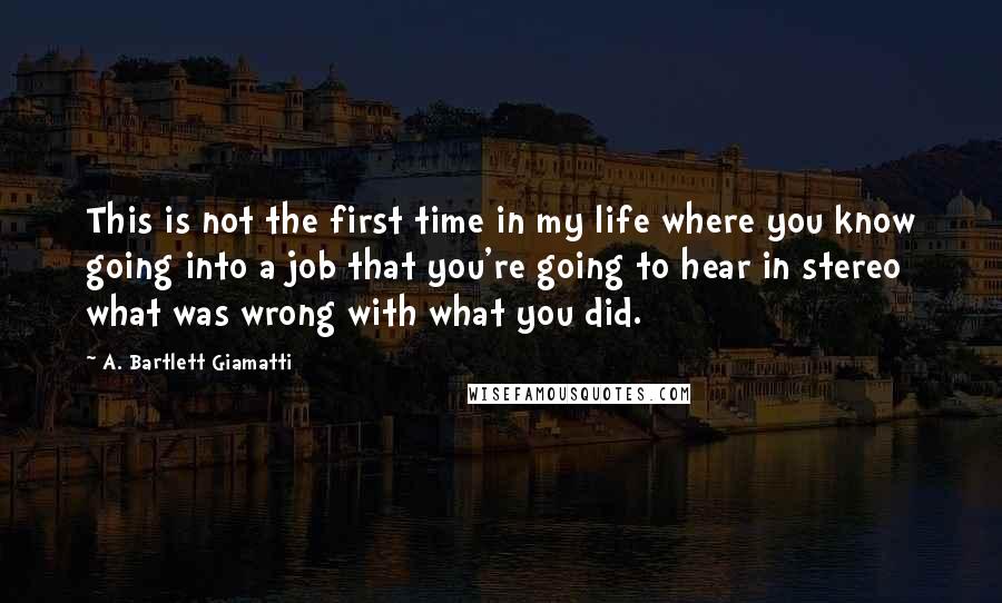 A. Bartlett Giamatti Quotes: This is not the first time in my life where you know going into a job that you're going to hear in stereo what was wrong with what you did.