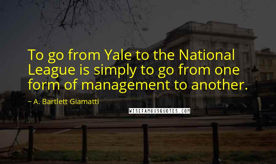 A. Bartlett Giamatti Quotes: To go from Yale to the National League is simply to go from one form of management to another.