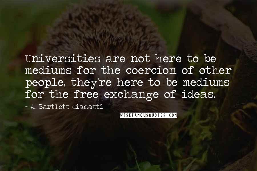 A. Bartlett Giamatti Quotes: Universities are not here to be mediums for the coercion of other people, they're here to be mediums for the free exchange of ideas.