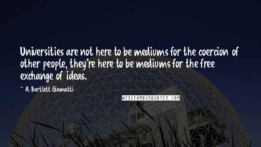 A. Bartlett Giamatti Quotes: Universities are not here to be mediums for the coercion of other people, they're here to be mediums for the free exchange of ideas.