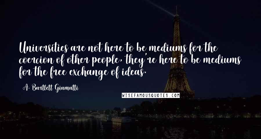 A. Bartlett Giamatti Quotes: Universities are not here to be mediums for the coercion of other people, they're here to be mediums for the free exchange of ideas.