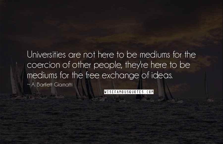 A. Bartlett Giamatti Quotes: Universities are not here to be mediums for the coercion of other people, they're here to be mediums for the free exchange of ideas.