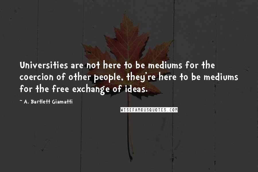 A. Bartlett Giamatti Quotes: Universities are not here to be mediums for the coercion of other people, they're here to be mediums for the free exchange of ideas.