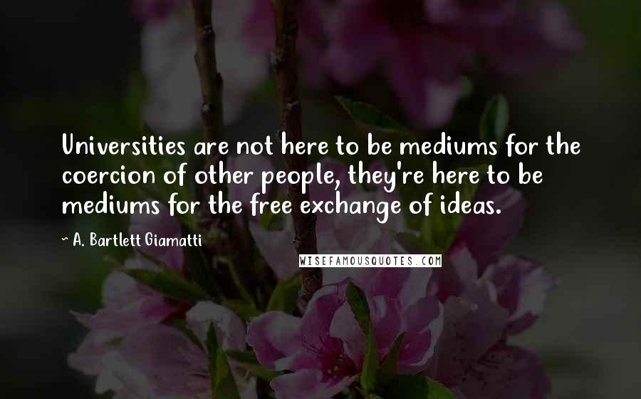 A. Bartlett Giamatti Quotes: Universities are not here to be mediums for the coercion of other people, they're here to be mediums for the free exchange of ideas.