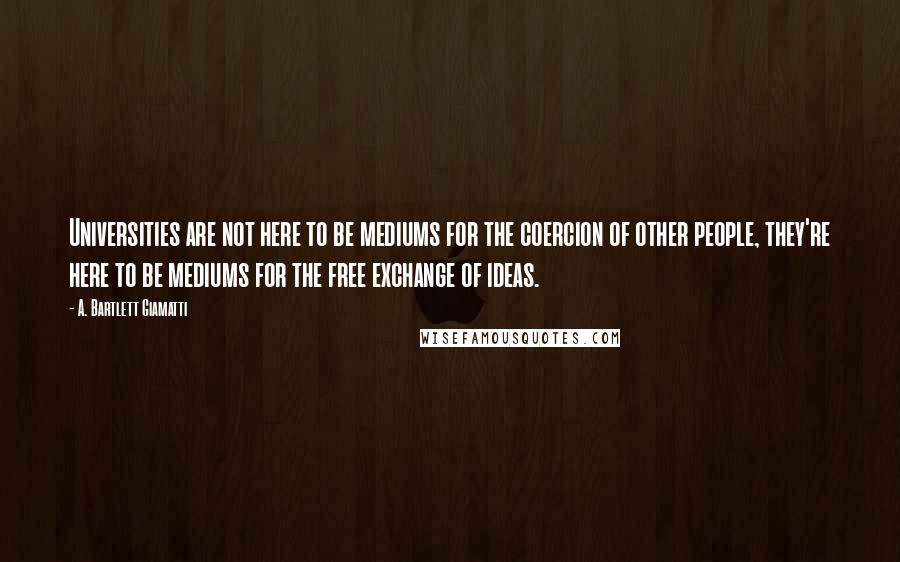 A. Bartlett Giamatti Quotes: Universities are not here to be mediums for the coercion of other people, they're here to be mediums for the free exchange of ideas.