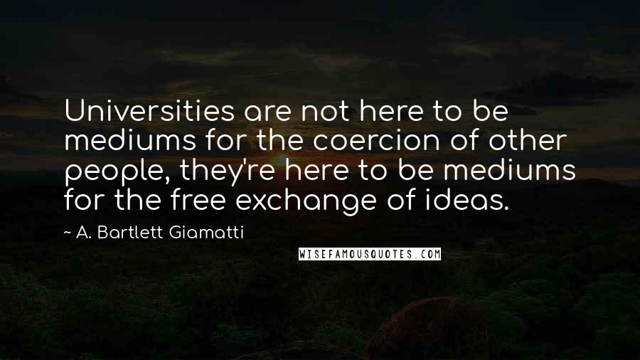 A. Bartlett Giamatti Quotes: Universities are not here to be mediums for the coercion of other people, they're here to be mediums for the free exchange of ideas.