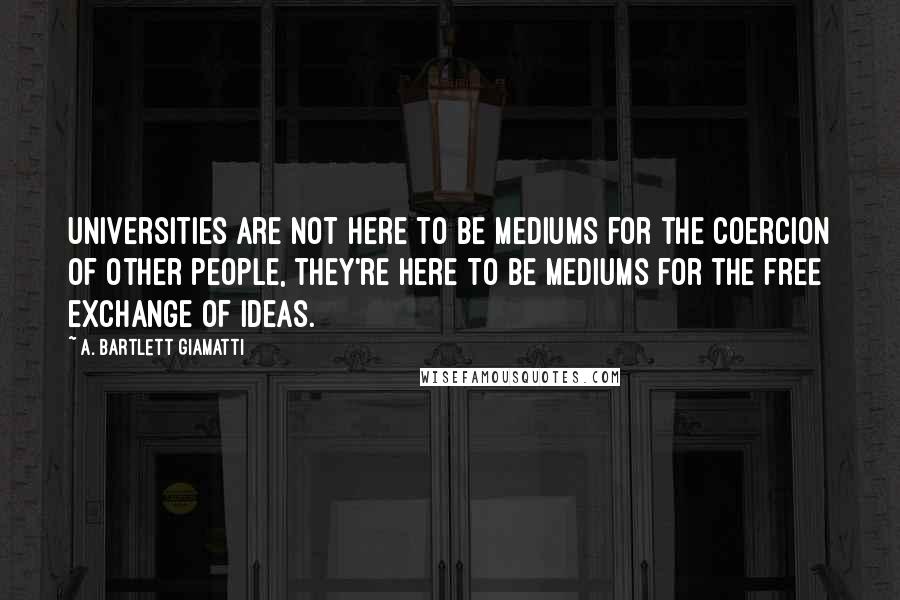 A. Bartlett Giamatti Quotes: Universities are not here to be mediums for the coercion of other people, they're here to be mediums for the free exchange of ideas.