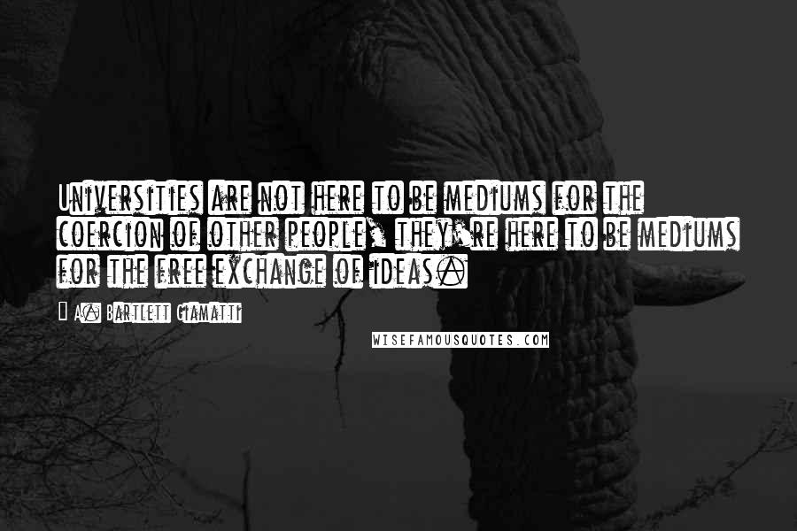 A. Bartlett Giamatti Quotes: Universities are not here to be mediums for the coercion of other people, they're here to be mediums for the free exchange of ideas.