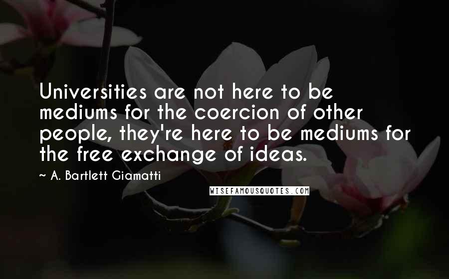 A. Bartlett Giamatti Quotes: Universities are not here to be mediums for the coercion of other people, they're here to be mediums for the free exchange of ideas.