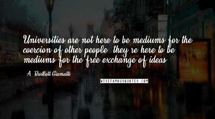 A. Bartlett Giamatti Quotes: Universities are not here to be mediums for the coercion of other people, they're here to be mediums for the free exchange of ideas.