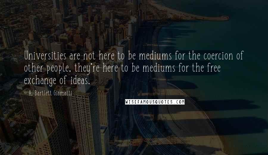 A. Bartlett Giamatti Quotes: Universities are not here to be mediums for the coercion of other people, they're here to be mediums for the free exchange of ideas.