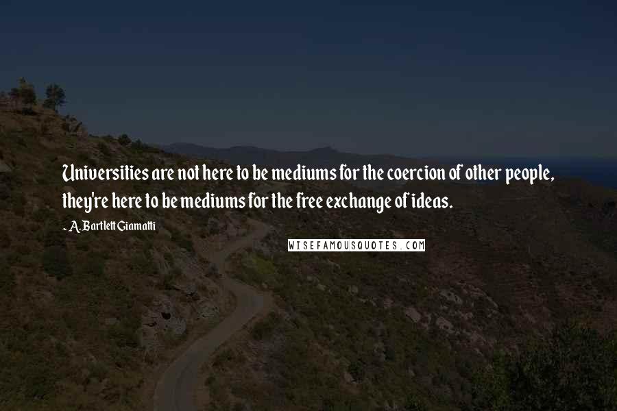 A. Bartlett Giamatti Quotes: Universities are not here to be mediums for the coercion of other people, they're here to be mediums for the free exchange of ideas.