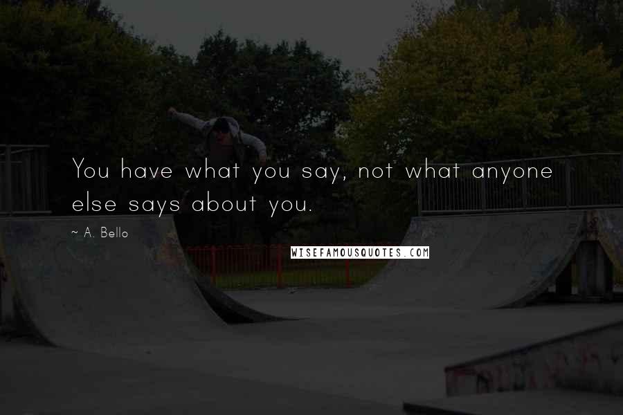 A. Bello Quotes: You have what you say, not what anyone else says about you.