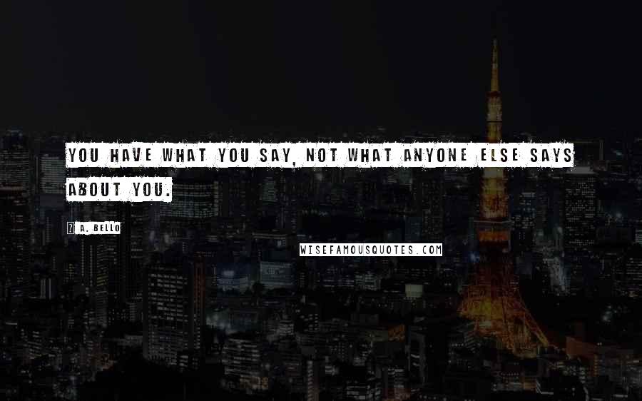 A. Bello Quotes: You have what you say, not what anyone else says about you.