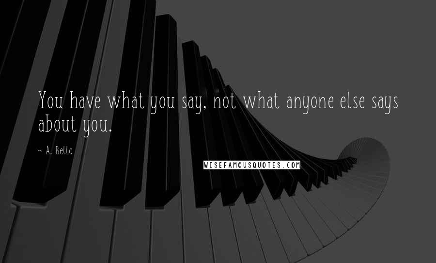 A. Bello Quotes: You have what you say, not what anyone else says about you.