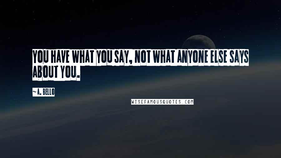 A. Bello Quotes: You have what you say, not what anyone else says about you.