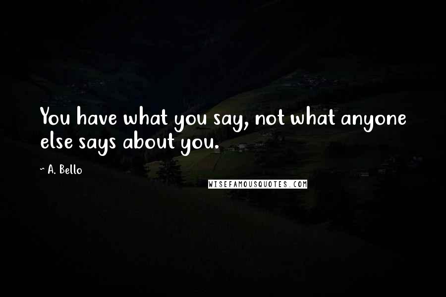 A. Bello Quotes: You have what you say, not what anyone else says about you.