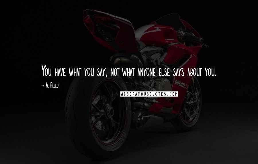 A. Bello Quotes: You have what you say, not what anyone else says about you.