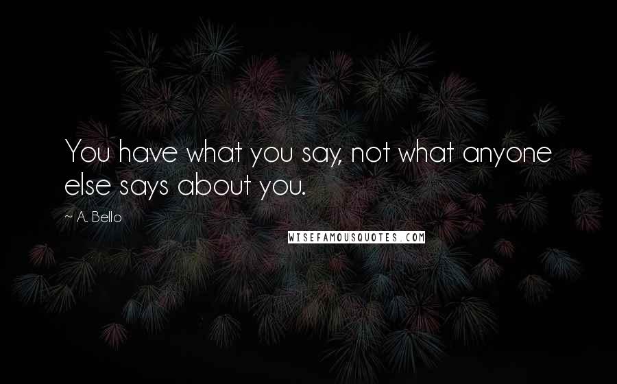 A. Bello Quotes: You have what you say, not what anyone else says about you.